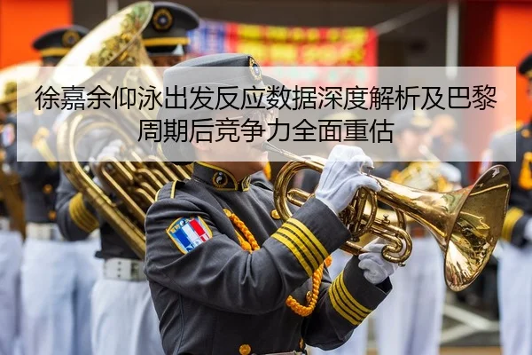 徐嘉余仰泳出发反应数据深度解析及巴黎周期后竞争力全面重估