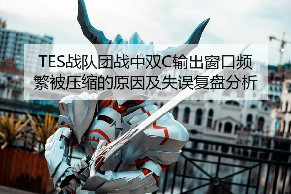 TES战队团战中双C输出窗口频繁被压缩的原因及失误复盘分析