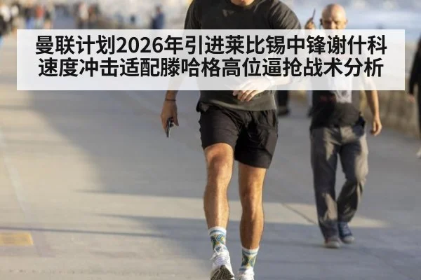 曼联计划2026年引进莱比锡中锋谢什科 速度冲击适配滕哈格高位逼抢战术分析