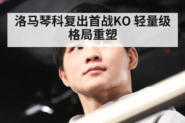 洛马琴科复出首战KO 轻量级格局重塑