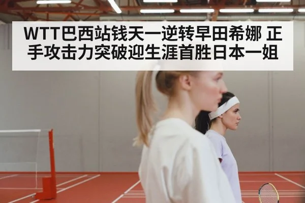 WTT巴西站钱天一逆转早田希娜 正手攻击力突破迎生涯首胜日本一姐
