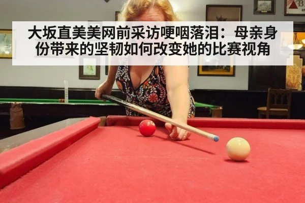 大坂直美美网前采访哽咽落泪：母亲身份带来的坚韧如何改变她的比赛视角