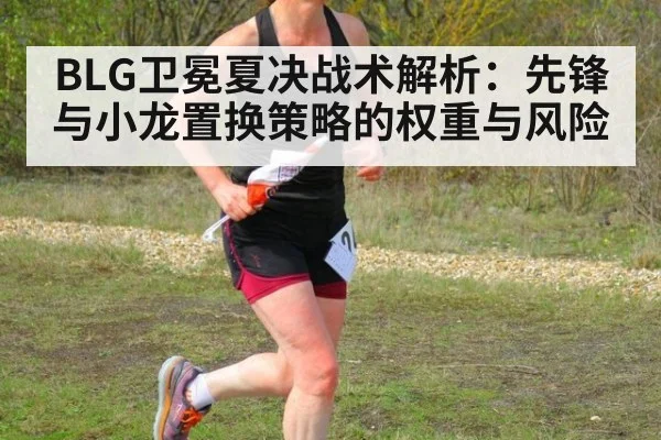 BLG卫冕夏决战术解析：先锋与小龙置换策略的权重与风险