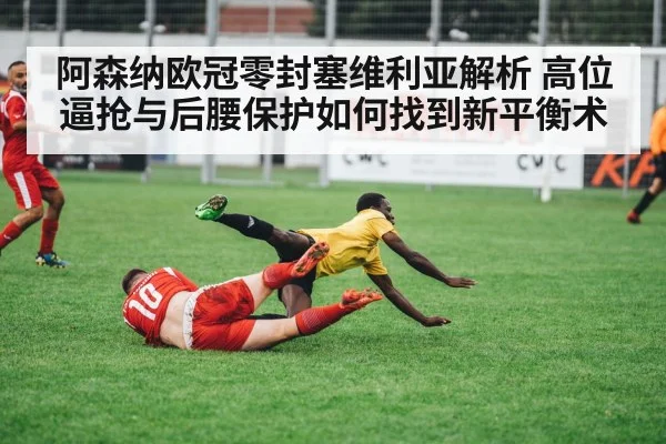阿森纳欧冠零封塞维利亚解析 高位逼抢与后腰保护如何找到新平衡术