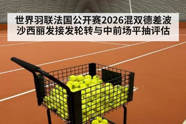 世界羽联法国公开赛2026混双德差波沙西丽发接发轮转与中前场平抽评估