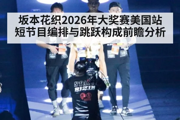 坂本花织2026年大奖赛美国站短节目编排与跳跃构成前瞻分析