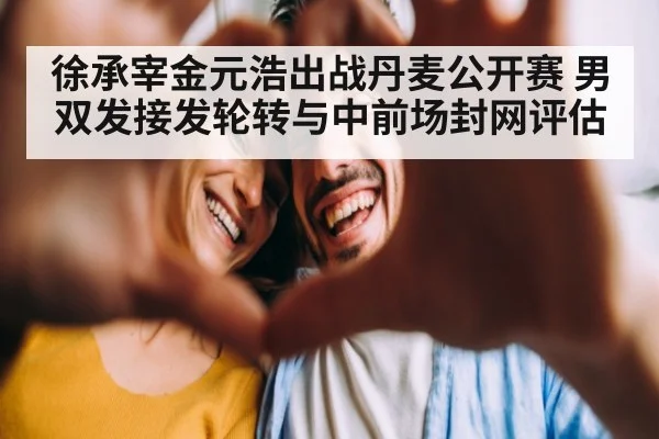 徐承宰金元浩出战丹麦公开赛 男双发接发轮转与中前场封网评估