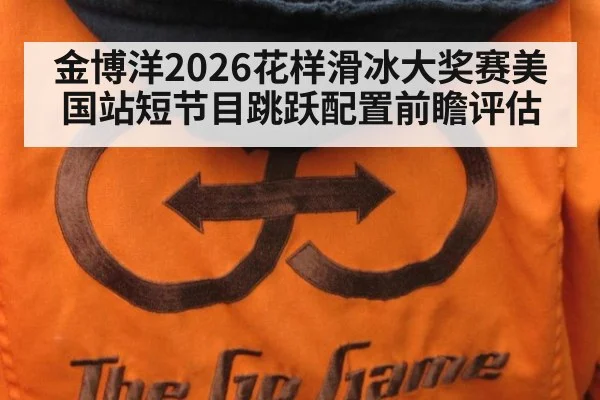 金博洋2026花样滑冰大奖赛美国站短节目跳跃配置前瞻评估