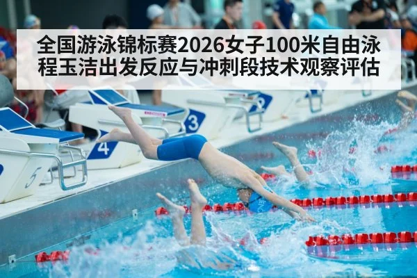 全国游泳锦标赛2026女子100米自由泳程玉洁出发反应与冲刺段技术观察评估