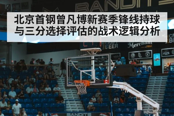 北京首钢曾凡博新赛季锋线持球与三分选择评估的战术逻辑分析