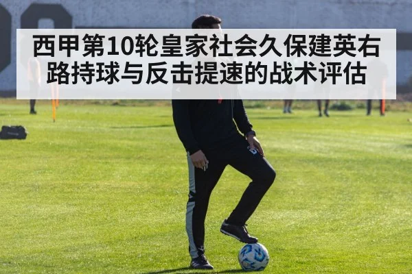 西甲第10轮皇家社会久保建英右路持球与反击提速的战术评估