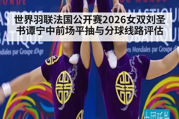 世界羽联法国公开赛2026女双刘圣书谭宁中前场平抽与分球线路评估