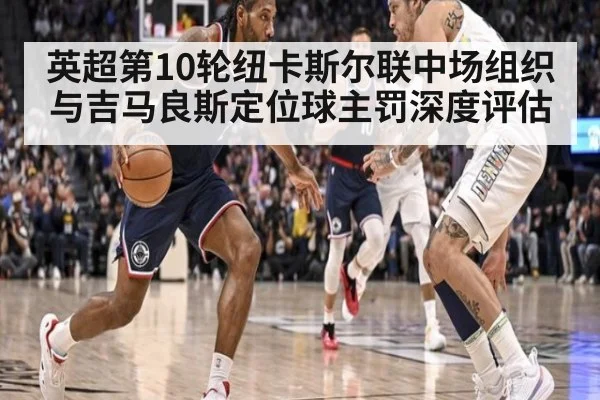 英超第10轮纽卡斯尔联中场组织与吉马良斯定位球主罚深度评估